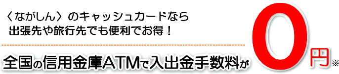 〈ながしん〉のキャッシュカードなら出張先や旅行先でも便利でお得！　全国の信用金庫ATMで入出金手数料が0円※